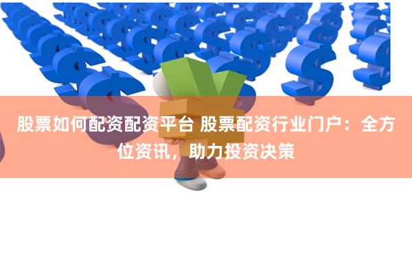 股票如何配资配资平台 股票配资行业门户:全方位资讯,助力投资决策