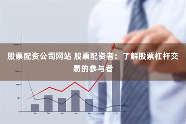 股票配资公司网站 股票配资者:了解股票杠杆交易的参与者