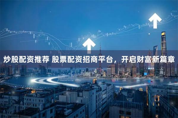 炒股配资推荐 股票配资招商平台,开启财富新篇章