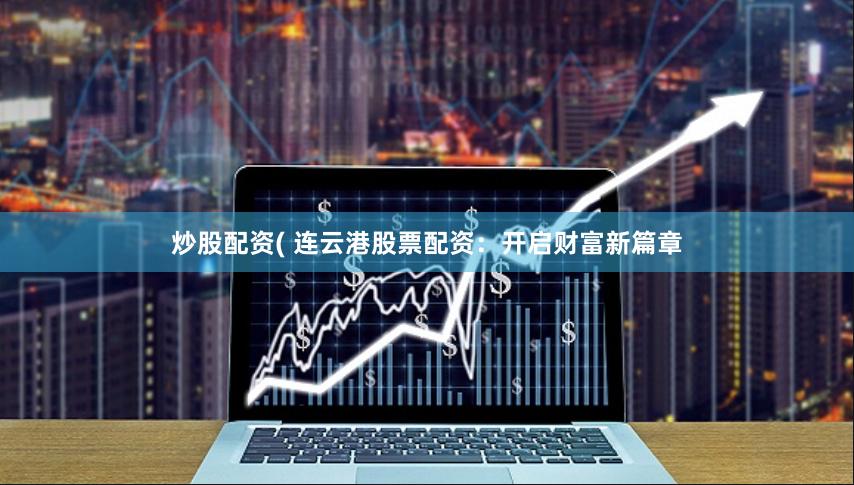 炒股配资( 连云港股票配资:开启财富新篇章