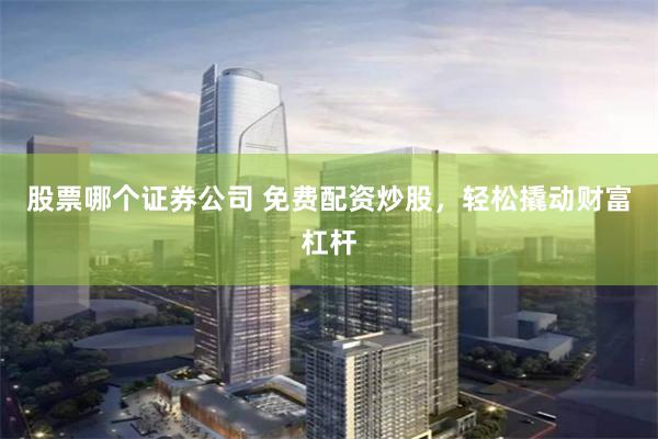 股票哪个证券公司 免费配资炒股,轻松撬动财富杠杆