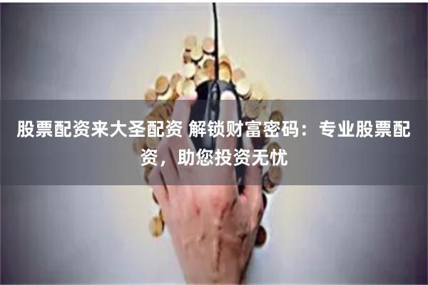 股票配资来大圣配资 解锁财富密码:专业股票配资,助您投资无忧