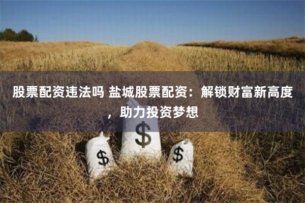 股票配资违法吗 盐城股票配资:解锁财富新高度,助力投资梦想