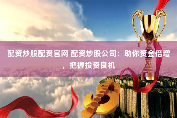 配资炒股配资官网 配资炒股公司:助你资金倍增,把握投资良机