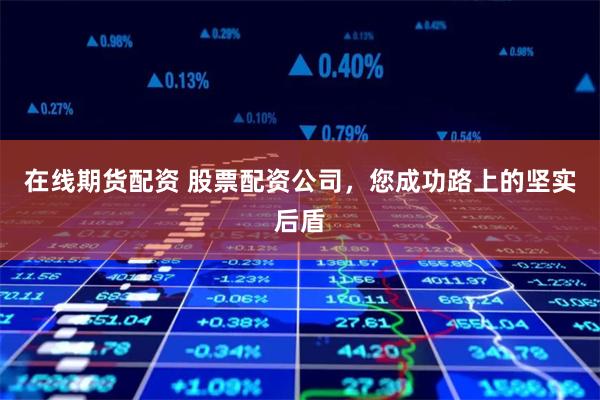 在线期货配资 股票配资公司,您成功路上的坚实后盾