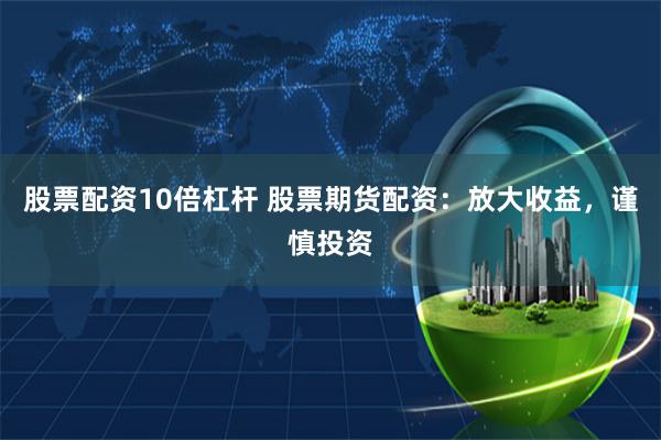 股票配资10倍杠杆 股票期货配资:放大收益,谨慎投资