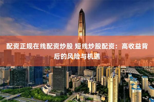配资正规在线配资炒股 短线炒股配资:高收益背后的风险与机遇