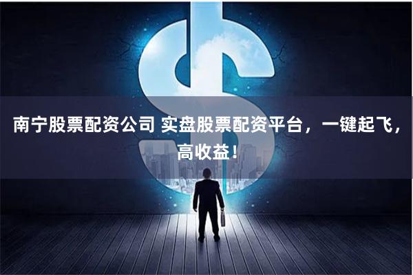 南宁股票配资公司 实盘股票配资平台,一键起飞,高收益!