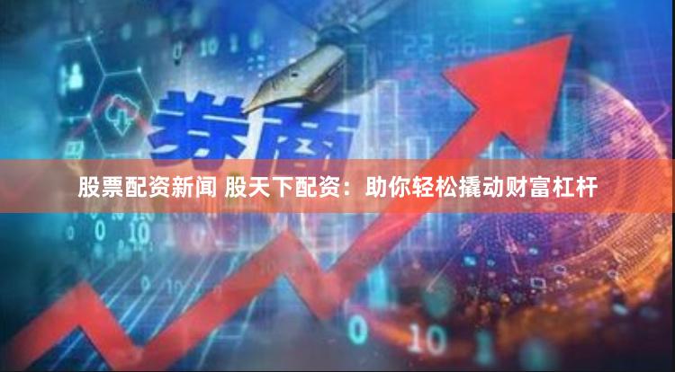 股票配资新闻 股天下配资:助你轻松撬动财富杠杆