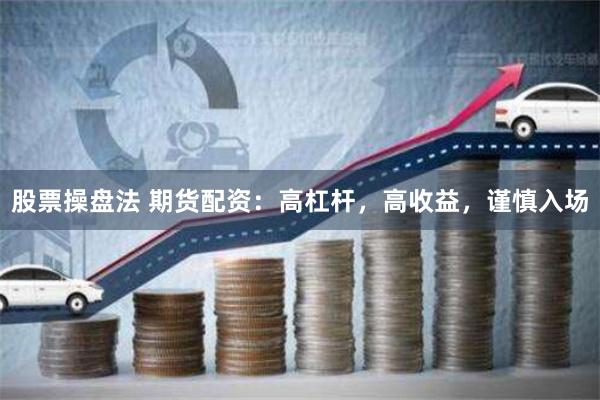 股票操盘法 期货配资:高杠杆,高收益,谨慎入场