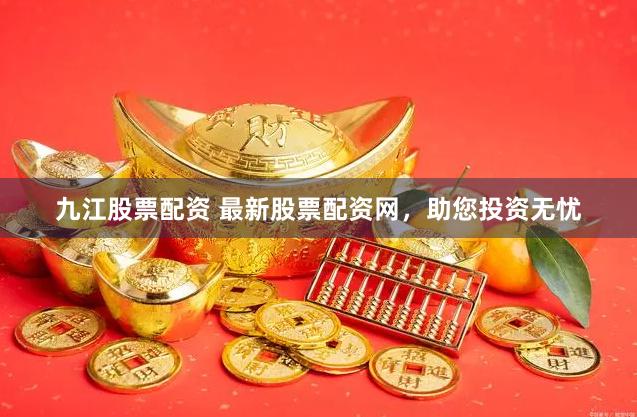 九江股票配资 最新股票配资网,助您投资无忧