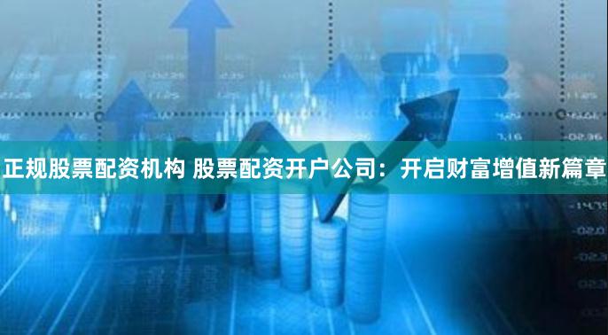 正规股票配资机构 股票配资开户公司:开启财富增值新篇章