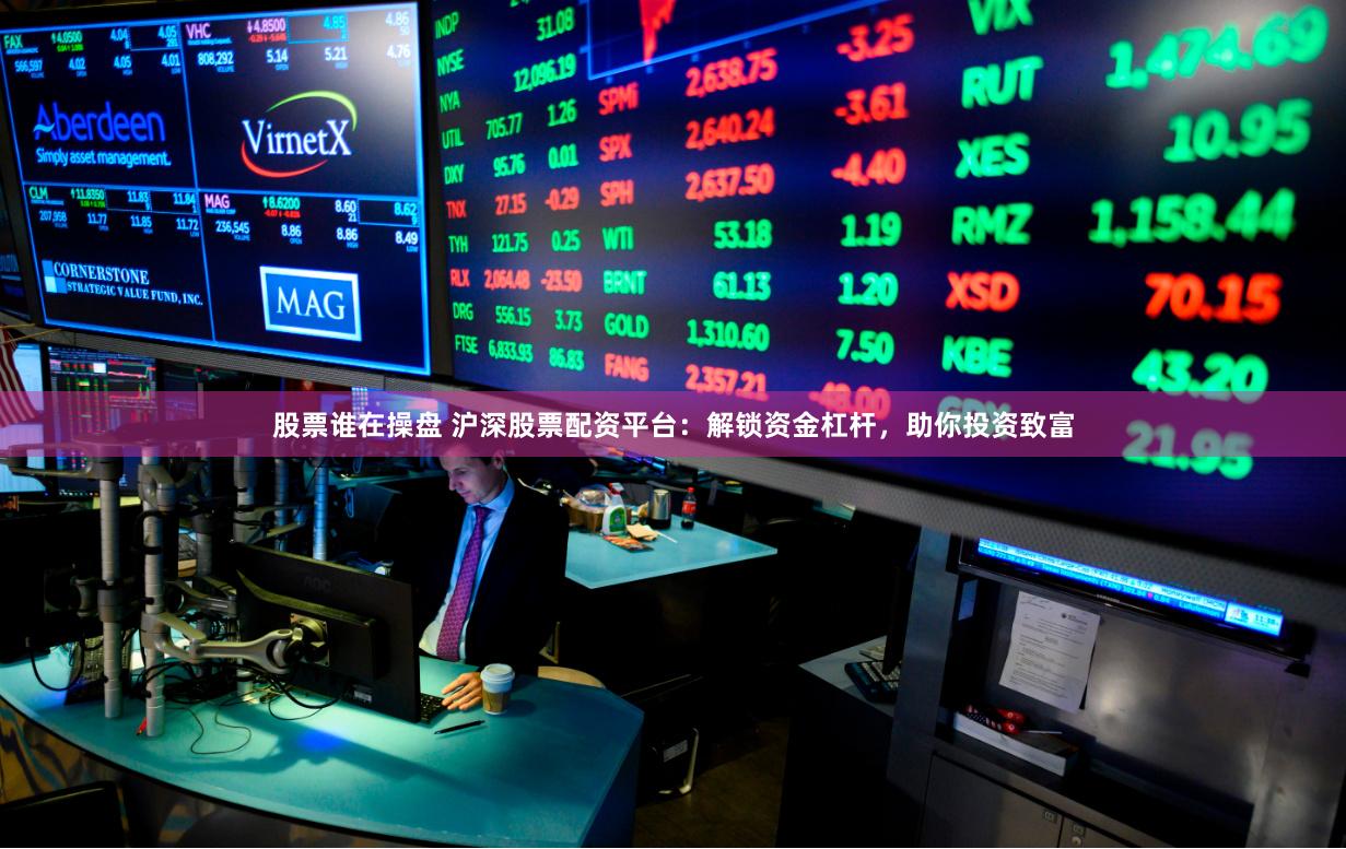 股票谁在操盘 沪深股票配资平台：解锁资金杠杆，助你投资致富