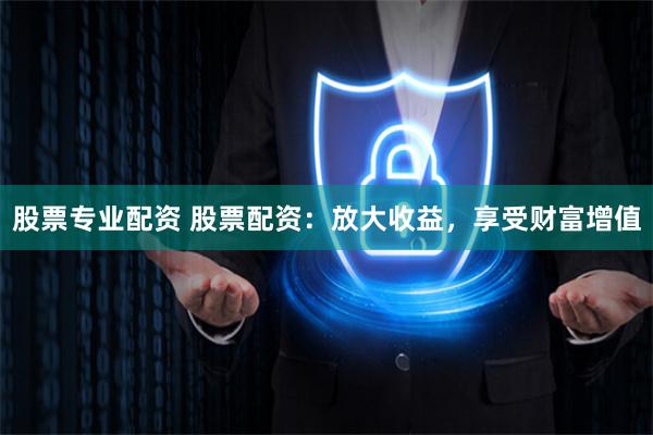股票专业配资 股票配资：放大收益，享受财富增值