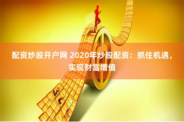 配资炒股开户网 2020年炒股配资:抓住机遇,实现财富增值