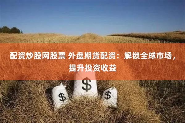 配资炒股网股票 外盘期货配资:解锁全球市场,提升投资收益