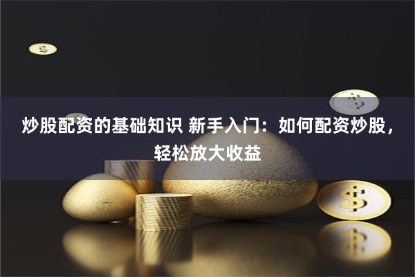 炒股配资的基础知识 新手入门:如何配资炒股,轻松放大收益