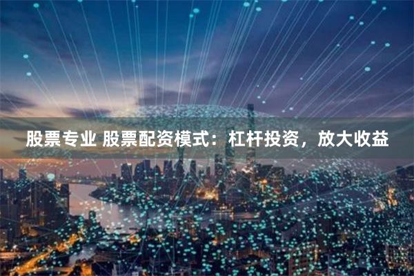 股票专业 股票配资模式:杠杆投资,放大收益