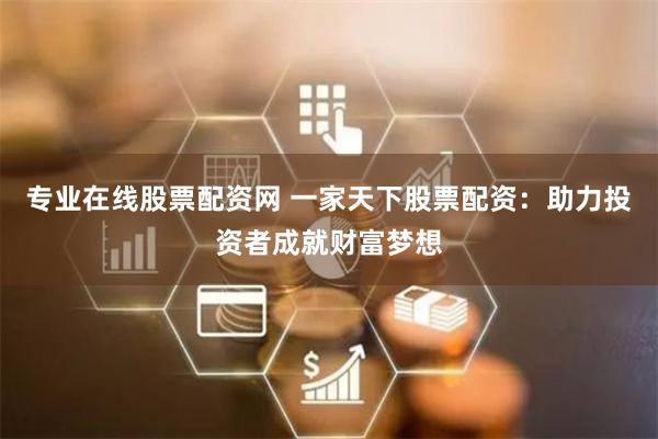 专业在线股票配资网 一家天下股票配资:助力投资者成就财富梦想