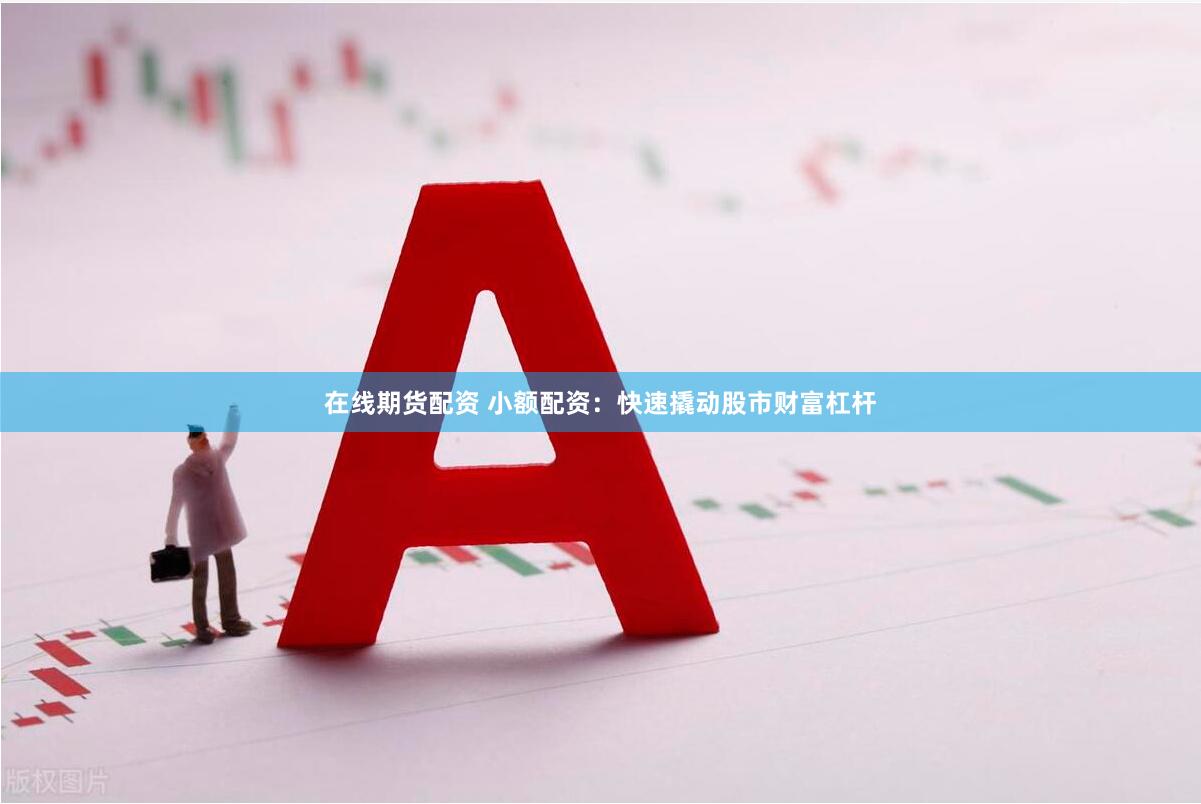 在线期货配资 小额配资:快速撬动股市财富杠杆