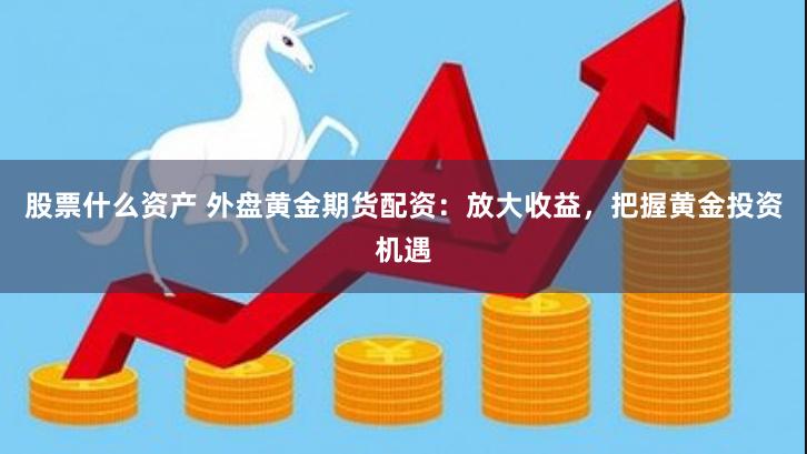 股票什么资产 外盘黄金期货配资:放大收益,把握黄金投资机遇