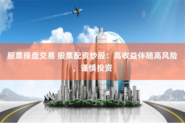 股票操盘交易 股票配资炒股:高收益伴随高风险,谨慎投资