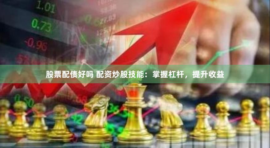 股票配债好吗 配资炒股技能:掌握杠杆,提升收益