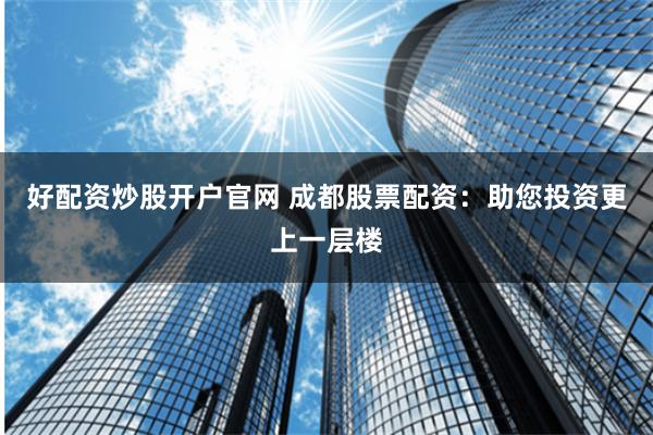 好配资炒股开户官网 成都股票配资:助您投资更上一层楼