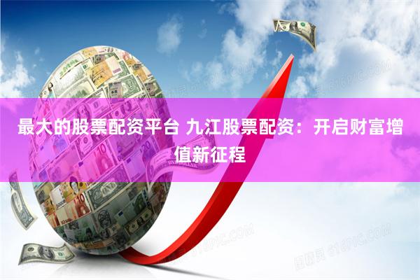 最大的股票配资平台 九江股票配资:开启财富增值新征程