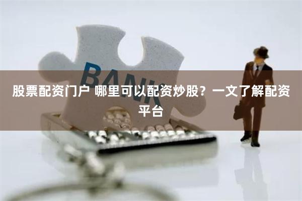 股票配资门户 哪里可以配资炒股?一文了解配资平台