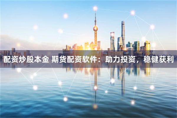配资炒股本金 期货配资软件：助力投资，稳健获利