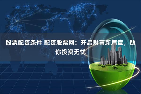 股票配资条件 配资股票网:开启财富新篇章,助你投资无忧
