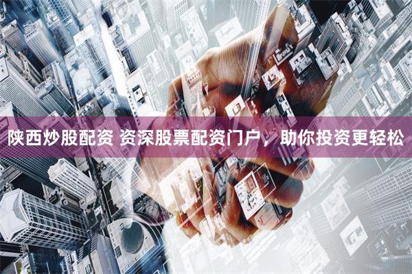 陕西炒股配资 资深股票配资门户,助你投资更轻松
