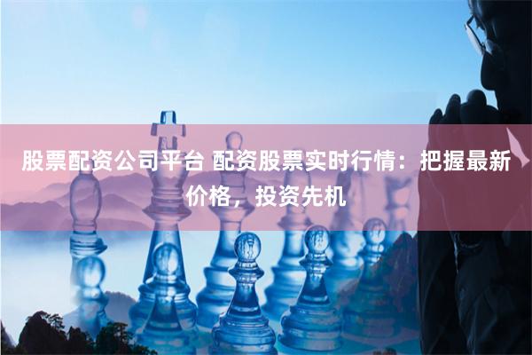 股票配资公司平台 配资股票实时行情:把握最新价格,投资先机