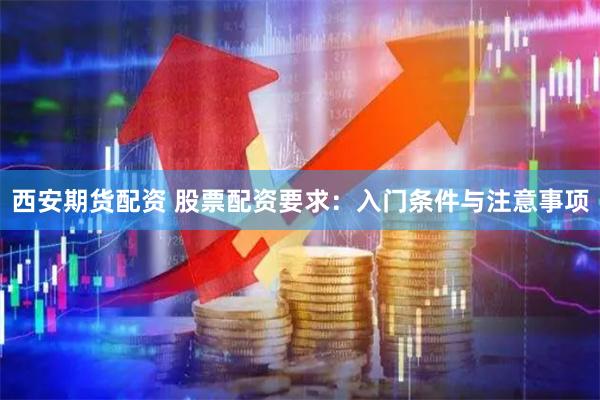 西安期货配资 股票配资要求:入门条件与注意事项