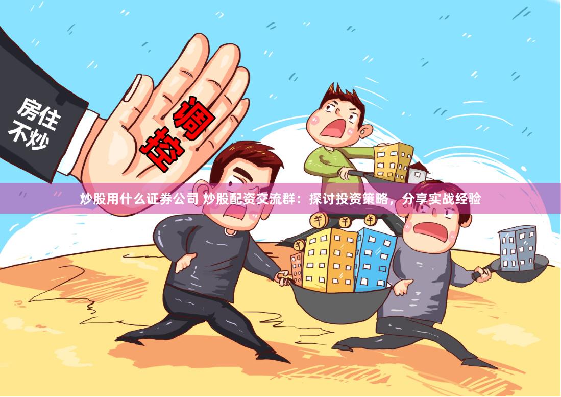 炒股用什么证券公司 炒股配资交流群:探讨投资策略,分享实战经验