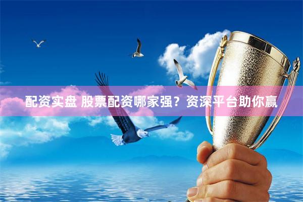 配资实盘 股票配资哪家强?资深平台助你赢