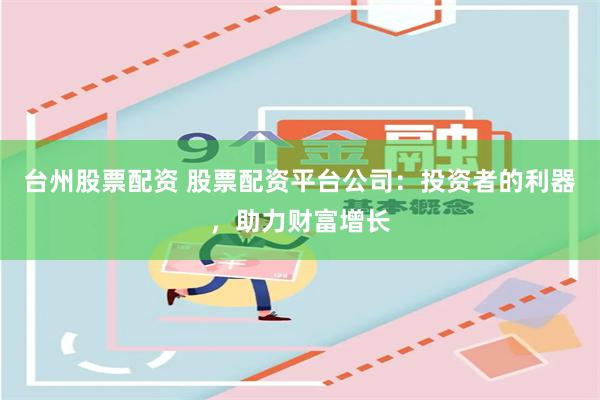 台州股票配资 股票配资平台公司:投资者的利器,助力财富增长