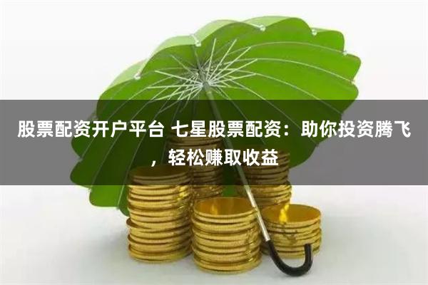 股票配资开户平台 七星股票配资:助你投资腾飞,轻松赚取收益