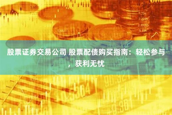 股票证券交易公司 股票配债购买指南:轻松参与,获利无忧