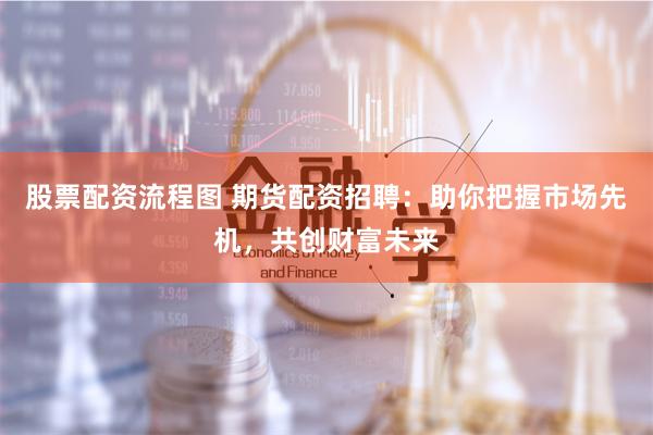 股票配资流程图 期货配资招聘:助你把握市场先机,共创财富未来