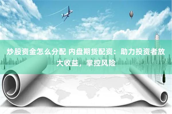 炒股资金怎么分配 内盘期货配资:助力投资者放大收益,掌控风险