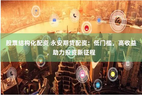 股票结构化配资 永安期货配资:低门槛,高收益,助力投资新征程