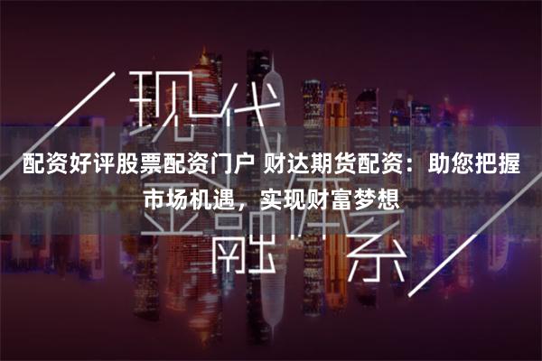 配资好评股票配资门户 财达期货配资:助您把握市场机遇,实现财富梦想