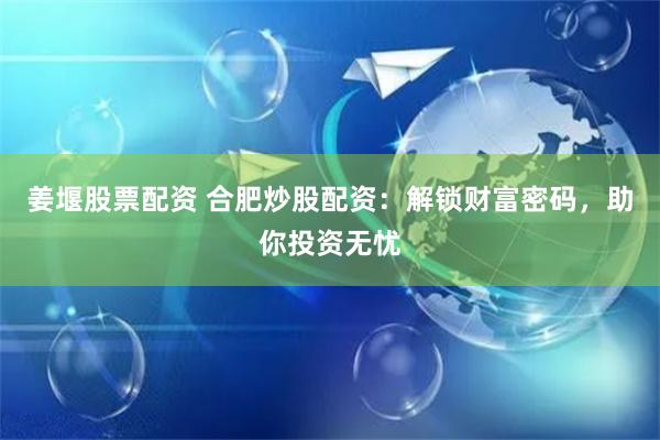 姜堰股票配资 合肥炒股配资:解锁财富密码,助你投资无忧
