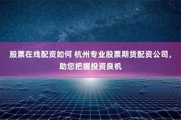 股票在线配资如何 杭州专业股票期货配资公司,助您把握投资良机