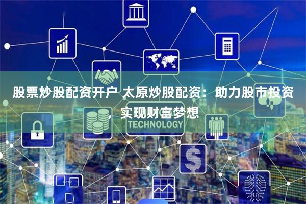 股票炒股配资开户 太原炒股配资:助力股市投资,实现财富梦想