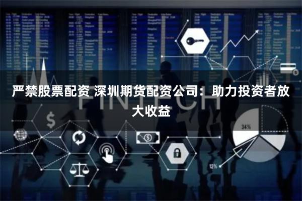 严禁股票配资 深圳期货配资公司:助力投资者放大收益