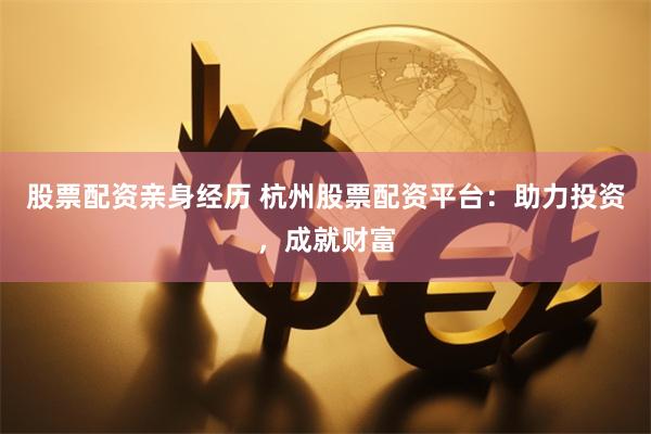 股票配资亲身经历 杭州股票配资平台:助力投资,成就财富