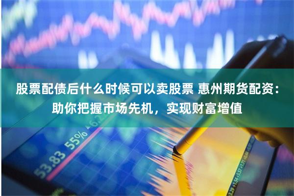 股票配债后什么时候可以卖股票 惠州期货配资:助你把握市场先机,实现财富增值